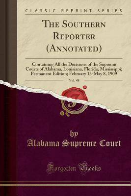 Full Download The Southern Reporter (Annotated), Vol. 48: Containing All the Decisions of the Supreme Courts of Alabama, Louisiana, Florida, Mississippi; Permanent Edition; February 13-May 8, 1909 (Classic Reprint) - Alabama Supreme Court | ePub