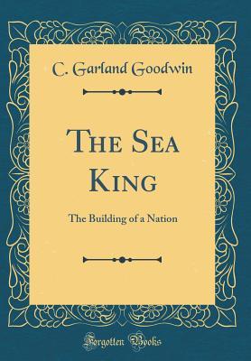Read The Sea King: The Building of a Nation (Classic Reprint) - C Garland Goodwin file in PDF