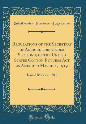 Full Download Regulations of the Secretary of Agriculture Under Section 5 of the United States Cotton Futures ACT as Amended March 4, 1919: Issued May 22, 1919 (Classic Reprint) - U.S. Department of Agriculture file in PDF