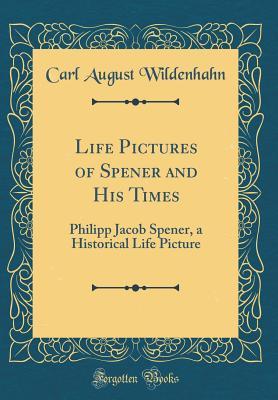 Read Online Life Pictures of Spener and His Times: Philipp Jacob Spener, a Historical Life Picture (Classic Reprint) - Carl August Wildenhahn | ePub