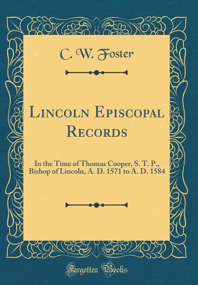 Read Online Lincoln Episcopal Records: In the Time of Thomas Cooper, S. T. P., Bishop of Lincoln, A. D. 1571 to A. D. 1584 (Classic Reprint) - C.W. Foster | PDF