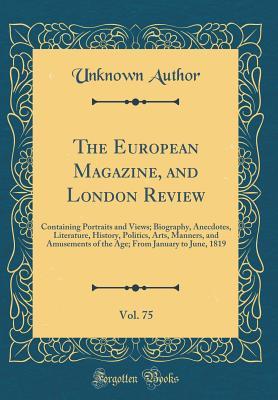 Full Download The European Magazine, and London Review, Vol. 75: Containing Portraits and Views; Biography, Anecdotes, Literature, History, Politics, Arts, Manners, and Amusements of the Age; From January to June, 1819 (Classic Reprint) - Unknown | PDF