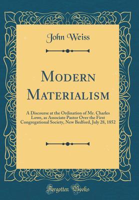 Read Modern Materialism: A Discourse at the Ordination of Mr. Charles Lowe, as Associate Pastor Over the First Congregational Society, New Bedford, July 28, 1852 (Classic Reprint) - John Weiss | PDF