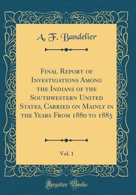 Full Download Final Report of Investigations Among the Indians of the Southwestern United States, Carried on Mainly in the Years from 1880 to 1885, Vol. 1 (Classic Reprint) - Adolph Francis Alphonse Bandelier file in PDF