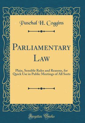 Read Parliamentary Law: Plain, Sensible Rules and Reasons, for Quick Use in Public Meetings of All Sorts (Classic Reprint) - Paschal H Coggins file in PDF