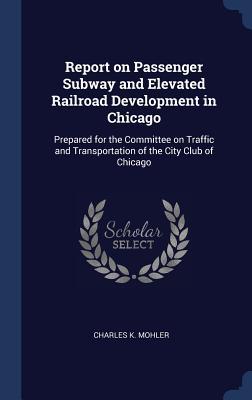 Download Report on Passenger Subway and Elevated Railroad Development in Chicago: Prepared for the Committee on Traffic and Transportation of the City Club of Chicago - Charles K Mohler | PDF