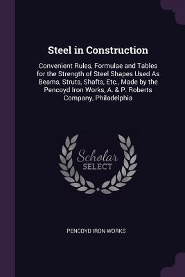 Full Download Steel in Construction: Convenient Rules, Formulae and Tables for the Strength of Steel Shapes Used as Beams, Struts, Shafts, Etc., Made by the Pencoyd Iron Works, A. & P. Roberts Company, Philadelphia - James Christie file in ePub