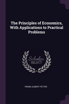 Read The Principles of Economics, with Applications to Practical Problems - Frank A 1863-1949 Fetter | ePub