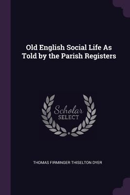 Read Old English Social Life as Told by the Parish Registers - Thomas Firminger Thiselton Dyer | PDF