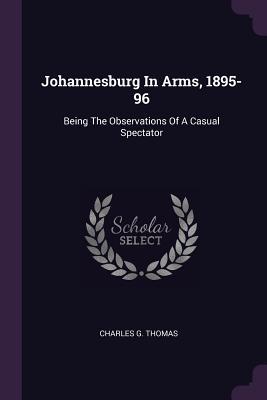 Read Johannesburg in Arms, 1895-96: Being the Observations of a Casual Spectator - Charles G. Thomas | ePub