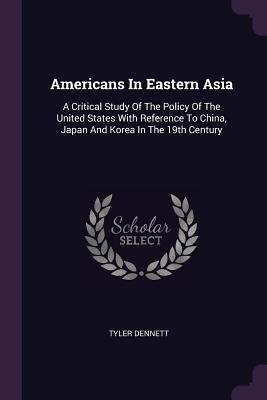 Download Americans in Eastern Asia: A Critical Study of the Policy of the United States with Reference to China, Japan and Korea in the 19th Century - Tyler Dennett | ePub