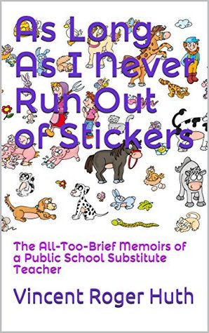 Full Download As Long As I Never Run Out of Stickers: The All-Too-Brief Memoirs of a Public School Substitute Teacher - Vincent Roger Huth file in PDF