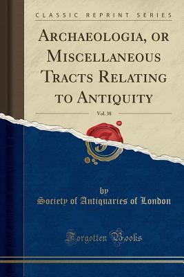 Read Archaeologia, or Miscellaneous Tracts Relating to Antiquity, Vol. 38 (Classic Reprint) - Society of Antiquaries of London | ePub