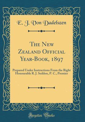 Full Download The New Zealand Official Year-Book, 1897: Prepared Under Instructions from the Right Honourable R. J. Seddon, P. C., Premier (Classic Reprint) - E J Von Dadelszen | PDF