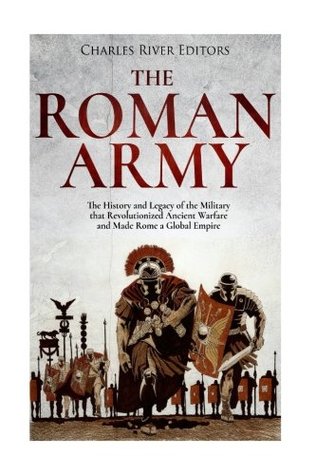 Full Download The Roman Army: The History and Legacy of the Military that Revolutionized Ancient Warfare and Made Rome a Global Empire - Charles River Editors file in PDF