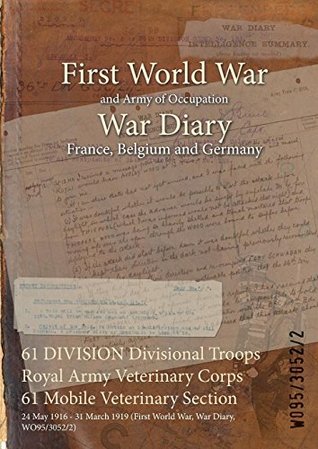 Read Online 61 Division Divisional Troops Royal Army Veterinary Corps 61 Mobile Veterinary Section: 24 May 1916 - 31 March 1919 (First World War, War Diary, Wo95/3052/2) - British War Office file in PDF