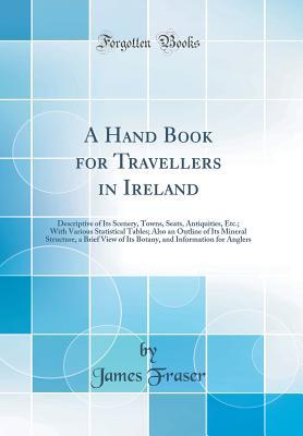 Read A Hand Book for Travellers in Ireland: Descriptive of Its Scenery, Towns, Seats, Antiquities, Etc.; With Various Statistical Tables; Also an Outline of Its Mineral Structure, a Brief View of Its Botany, and Information for Anglers (Classic Reprint) - James Fraser | ePub