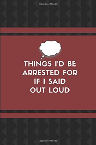 Download Things I'd Be Arrested For If I Said Out Loud: Customized Notepad, Inspirational Journal, Funny Friend Gifts For Creative Writing - StudyGo Official file in PDF