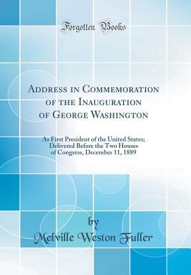 Read Online Address in Commemoration of the Inauguration of George Washington: As First President of the United States; Delivered Before the Two Houses of Congress, December 11, 1889 (Classic Reprint) - Melville Weston Fuller file in ePub