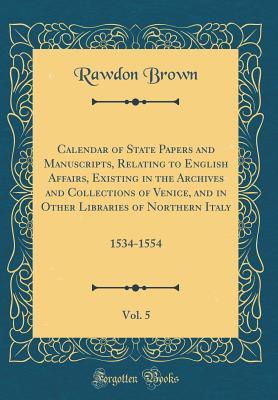 Read Online Calendar of State Papers and Manuscripts, Relating to English Affairs, Existing in the Archives and Collections of Venice, and in Other Libraries of Northern Italy, Vol. 5: 1534-1554 (Classic Reprint) - Rawdon Brown | PDF