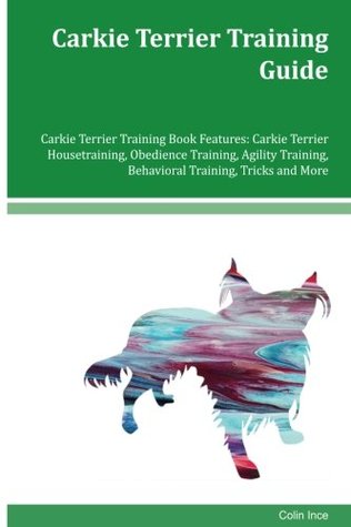 Read Carkie Terrier Training Guide Carkie Terrier Training Book Features: Carkie Terrier Housetraining, Obedience Training, Agility Training, Behavioral Training, Tricks and More - Colin Ince | PDF