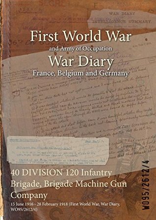 Read Online 40 Division 120 Infantry Brigade, Brigade Machine Gun Company: 15 June 1916 - 28 February 1918 (First World War, War Diary, Wo95/2612/4) - British War Office | ePub