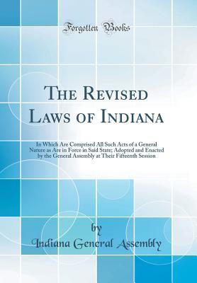 Download The Revised Laws of Indiana: In Which Are Comprised All Such Acts of a General Nature as Are in Force in Said State; Adopted and Enacted by the General Assembly at Their Fifteenth Session (Classic Reprint) - Indiana General Assembly file in PDF
