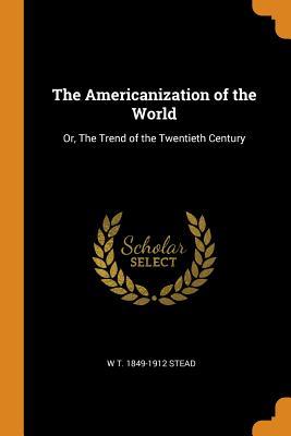 Full Download The Americanization of the World: Or, the Trend of the Twentieth Century - William T. Stead | PDF