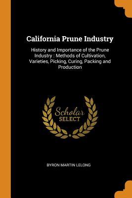 Download California Prune Industry: History and Importance of the Prune Industry: Methods of Cultivation, Varieties, Picking, Curing, Packing and Production - Byron Martin Lelong file in ePub