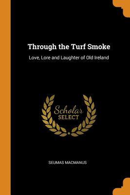 Read Through the Turf Smoke: Love, Lore and Laughter of Old Ireland - Seumas MacManus | PDF