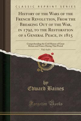 Full Download History of the Wars of the French Revolution, from the Breaking Out of the War, in 1792, to the Restoration of a General Peace, in 1815, Vol. 4 of 4: Comprehending the Civil History of Great Britain and France During That Period (Classic Reprint) - Edward Baines file in PDF