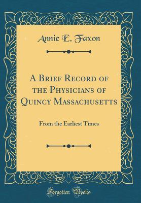 Read Online A Brief Record of the Physicians of Quincy Massachusetts: From the Earliest Times (Classic Reprint) - Annie E. Faxon | PDF