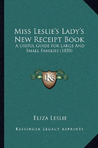 Download Miss Leslie's Lady's New Receipt Book: A Useful Guide For Large And Small Families (1850) - Eliza Leslie file in ePub