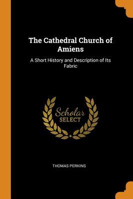 Read The Cathedral Church of Amiens: A Short History and Description of Its Fabric - Thomas Perkins | ePub