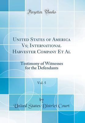 Download United States of America Vs; International Harvester Company Et Al, Vol. 5: Testimony of Witnesses for the Defendants (Classic Reprint) - United States District Court | ePub