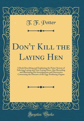 Full Download Don't Kill the Laying Hen: A Book Describing and Explaining the Potter System of Selecting Laying and Non-Laying Hens, Also Recording and Illustrating His Investigations and Discoveries Concerning the Diseases of the Egg-Producing Organs - T F Potter | ePub