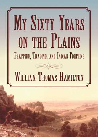 Download My Sixty Years on the Plains: Trapping, Trading, and Indian Fighting - William Thomas Hamilton | PDF
