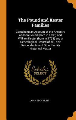 Read Online The Pound and Kester Families: Containing an Account of the Ancestry of John Pound (Born in 1735) and William Kester (Born in 1733) and a Genealogical Record of All Their Descendants and Other Family Historical Matter - John Eddy Hunt | PDF