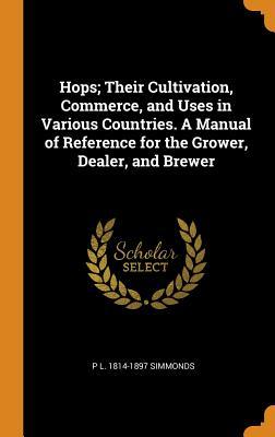 Read Hops; Their Cultivation, Commerce, and Uses in Various Countries. a Manual of Reference for the Grower, Dealer, and Brewer - P L 1814-1897 Simmonds file in ePub