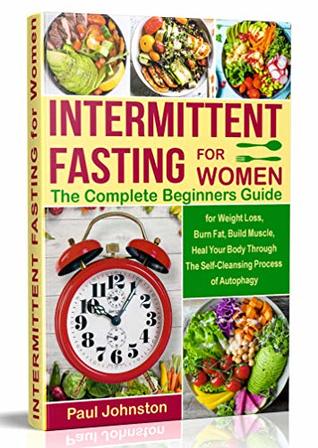Full Download Intermittent Fasting for Women: The Complete Beginners Guide for Weight Loss , Burn Fat, Build Muscle, Heal Your Body Through The Self-Cleansing Process  Autophagy (diet, book, books,women,healthy) - Paul Johnston | PDF