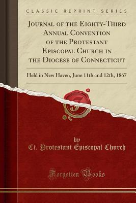 Read Online Journal of the Eighty-Third Annual Convention of the Protestant Episcopal Church in the Diocese of Connecticut: Held in New Haven, June 11th and 12th, 1867 (Classic Reprint) - Ct Protestant Episcopal Church file in PDF