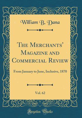 Full Download The Merchants' Magazine and Commercial Review, Vol. 62: From January to June, Inclusive, 1870 (Classic Reprint) - William B Dana | ePub