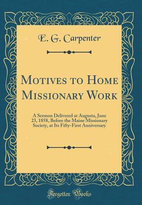 Full Download Motives to Home Missionary Work: A Sermon Delivered at Augusta, June 23, 1858, Before the Maine Missionary Society, at Its Fifty-First Anniversary (Classic Reprint) - E G Carpenter | PDF