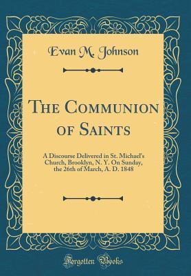 Full Download The Communion of Saints: A Discourse Delivered in St. Michael's Church, Brooklyn, N. Y. on Sunday, the 26th of March, A. D. 1848 (Classic Reprint) - Evan M Johnson file in ePub
