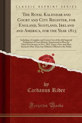 Download The Royal Kalendar and Court and City Register, for England, Scotland, Ireland and America, for the Year 1815: Including a Complete and Correct List of the 6th Imperial Parliament of Great Britain, Summoned to Meet for Their First Session in Nov. 1812, Up - Cardanus Rider file in ePub