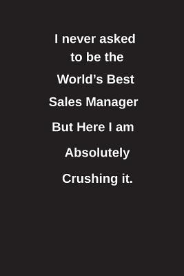 Download I Never Asked to Be the World's Best Sales Manager But Here I Am Absolutely Crushing It.: Blank Lined Notebook / Journal Gift Idea - Clayne Publishing | PDF