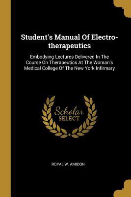 Download Student's Manual Of Electro-therapeutics: Embodying Lectures Delivered In The Course On Therapeutics At The Woman's Medical College Of The New York Infirmary - Royal W Amidon | ePub