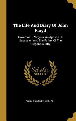 Read The Life And Diary Of John Floyd: Governor Of Virginia, An Apostle Of Secession And The Father Of The Oregon Country - Charles Henry Ambler | ePub