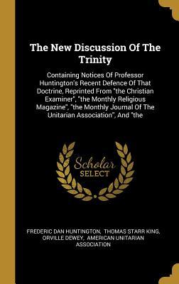 Read The New Discussion Of The Trinity: Containing Notices Of Professor Huntington's Recent Defence Of That Doctrine, Reprinted From the Christian Examiner, the Monthly Religious Magazine, the Monthly Journal Of The Unitarian Association, And the - Frederic Dan Huntington file in PDF