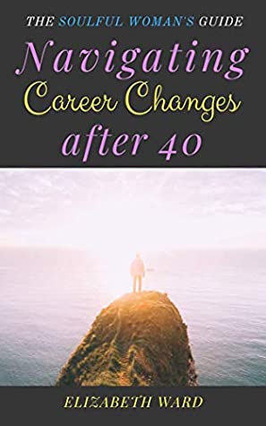 Read Navigating Career Changes after 40: The Soulful Woman's Guide - Elizabeth Ward file in ePub
